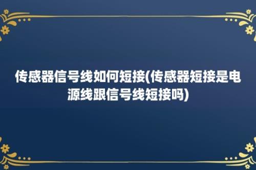 传感器信号线如何短接(传感器短接是电源线跟信号线短接吗)