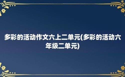 多彩的活动作文六上二单元(多彩的活动六年级二单元)