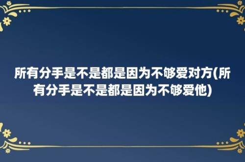 所有分手是不是都是因为不够爱对方(所有分手是不是都是因为不够爱他)