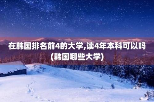 在韩国排名前4的大学,读4年本科可以吗(韩国哪些大学)