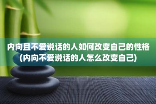 内向且不爱说话的人如何改变自己的性格(内向不爱说话的人怎么改变自己)