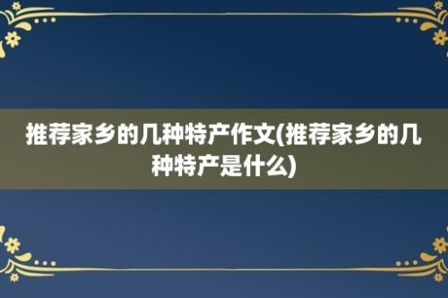 推荐家乡的几种特产作文(推荐家乡的几种特产是什么)