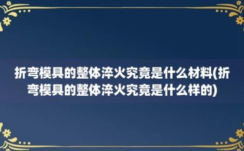 折弯模具的整体淬火究竟是什么材料(折弯模具的整体淬火究竟是什么样的)