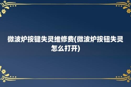 微波炉按键失灵维修费(微波炉按钮失灵怎么打开)