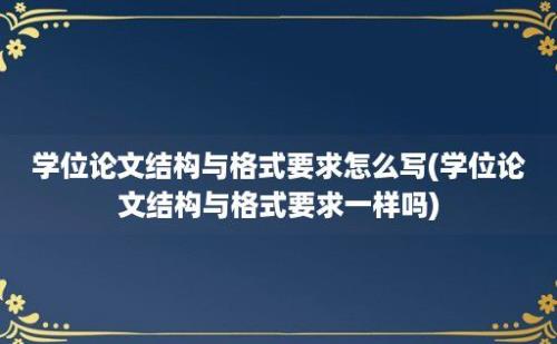 学位论文结构与格式要求怎么写(学位论文结构与格式要求一样吗)