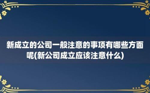 新成立的公司一般注意的事项有哪些方面呢(新公司成立应该注意什么)