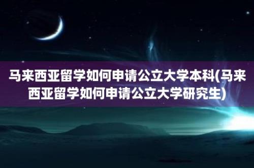 马来西亚留学如何申请公立大学本科(马来西亚留学如何申请公立大学研究生)