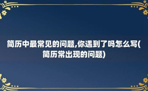 简历中最常见的问题,你遇到了吗怎么写(简历常出现的问题)