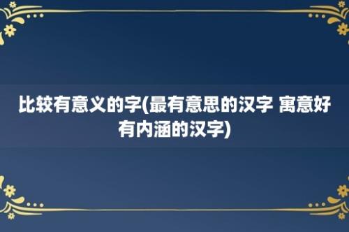 比较有意义的字(最有意思的汉字 寓意好有内涵的汉字)