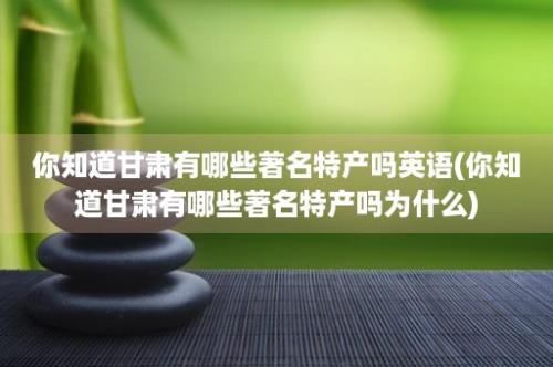 你知道甘肃有哪些著名特产吗英语(你知道甘肃有哪些著名特产吗为什么)