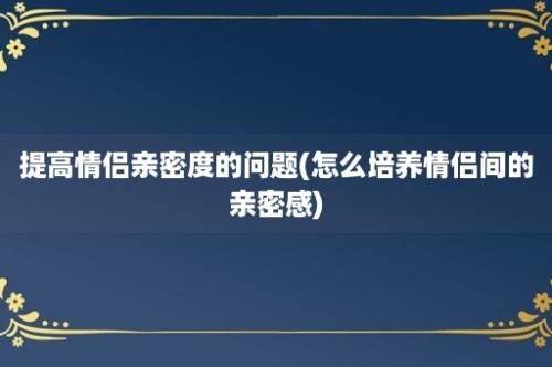 提高情侣亲密度的问题(怎么培养情侣间的亲密感)