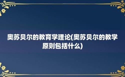 奥苏贝尔的教育学理论(奥苏贝尔的教学原则包括什么)