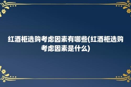 红酒柜选购考虑因素有哪些(红酒柜选购考虑因素是什么)