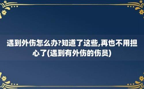 遇到外伤怎么办?知道了这些,再也不用担心了(遇到有外伤的伤员)