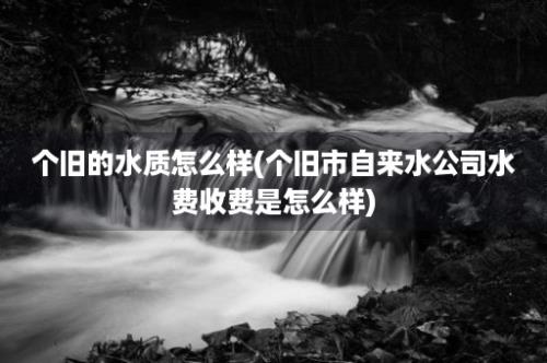 个旧的水质怎么样(个旧市自来水公司水费收费是怎么样)