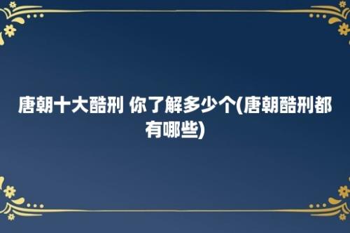 唐朝十大酷刑 你了解多少个(唐朝酷刑都有哪些)