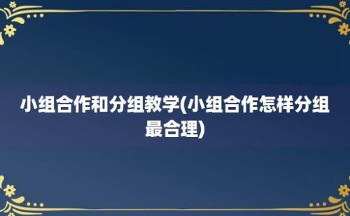 小组合作和分组教学(小组合作怎样分组最合理)