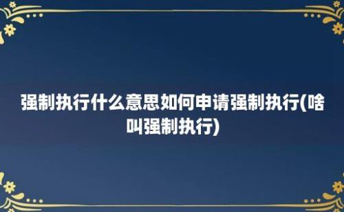 强制执行什么意思如何申请强制执行(啥叫强制执行)