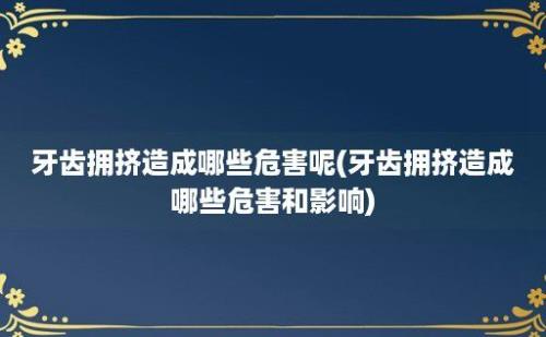 牙齿拥挤造成哪些危害呢(牙齿拥挤造成哪些危害和影响)