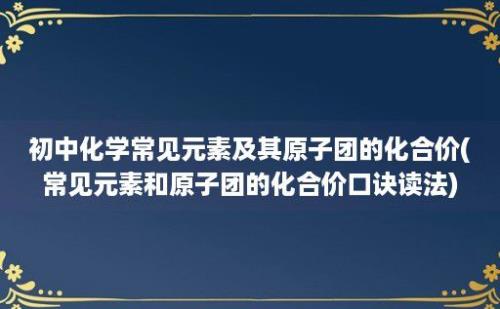 初中化学常见元素及其原子团的化合价(常见元素和原子团的化合价口诀读法)