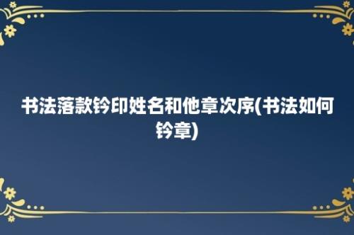 书法落款钤印姓名和他章次序(书法如何钤章)