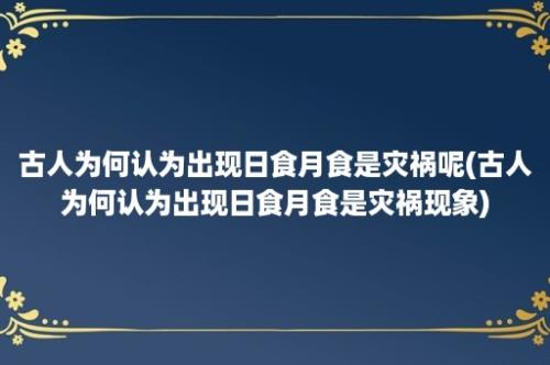 古人为何认为出现日食月食是灾祸呢(古人为何认为出现日食月食是灾祸现象)