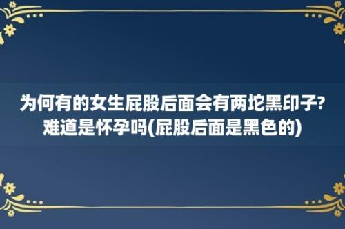 为何有的女生屁股后面会有两坨黑印子?难道是怀孕吗(屁股后面是黑色的)