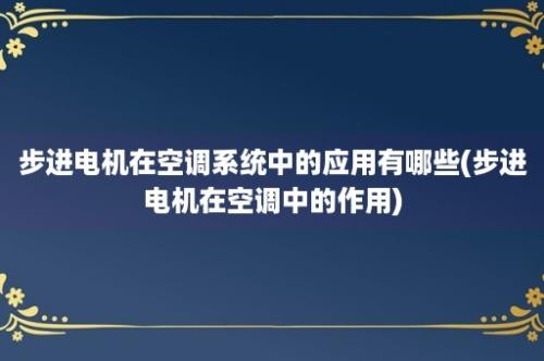 步进电机在空调系统中的应用有哪些(步进电机在空调中的作用)