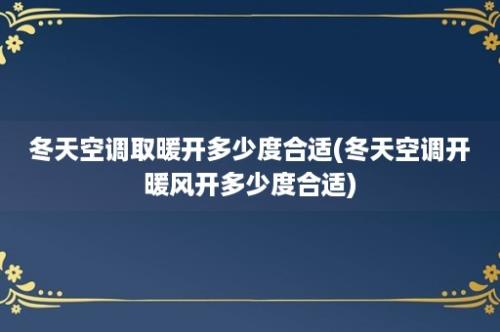 冬天空调取暖开多少度合适(冬天空调开暖风开多少度合适)