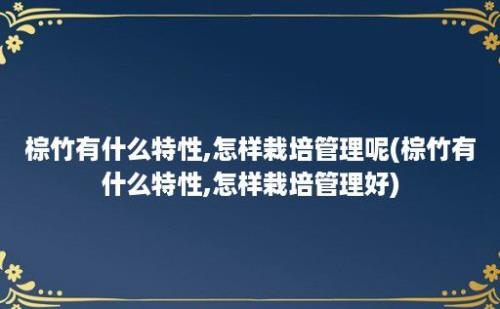 棕竹有什么特性,怎样栽培管理呢(棕竹有什么特性,怎样栽培管理好)