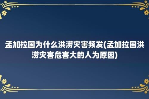 孟加拉国为什么洪涝灾害频发(孟加拉国洪涝灾害危害大的人为原因)