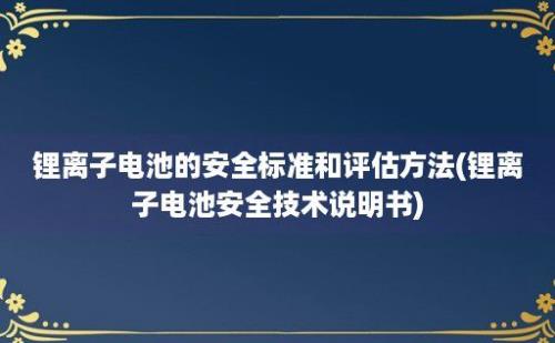 锂离子电池的安全标准和评估方法(锂离子电池安全技术说明书)