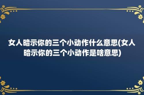 女人暗示你的三个小动作什么意思(女人暗示你的三个小动作是啥意思)