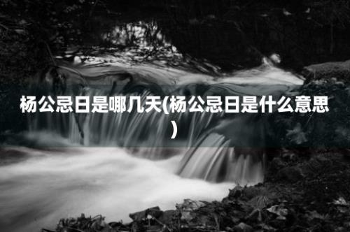 杨公忌日是哪几天(杨公忌日是什么意思)