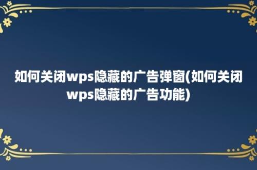 如何关闭wps隐藏的广告弹窗(如何关闭wps隐藏的广告功能)