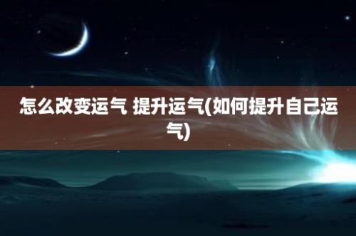 怎么改变运气 提升运气(如何提升自己运气)