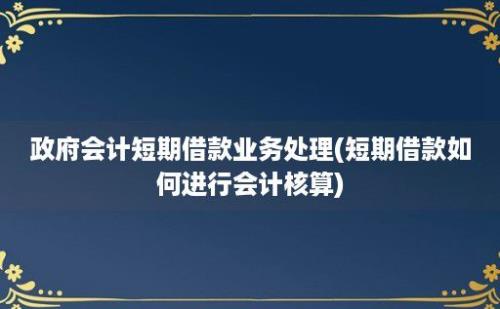 政府会计短期借款业务处理(短期借款如何进行会计核算)