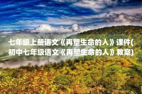 七年级上册语文《再塑生命的人》课件(初中七年级语文《再塑生命的人》教案)