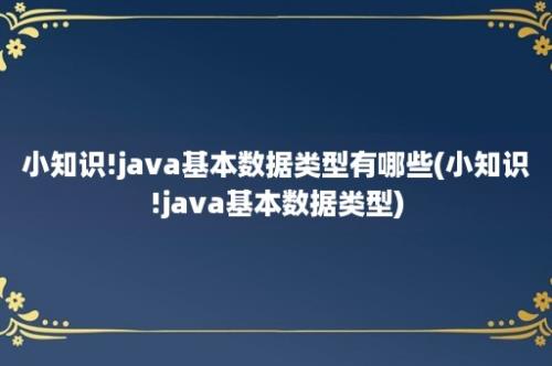 小知识!java基本数据类型有哪些(小知识!java基本数据类型)