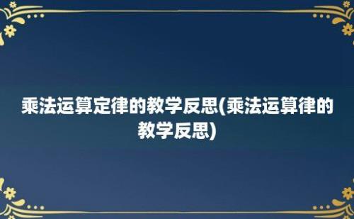 乘法运算定律的教学反思(乘法运算律的教学反思)