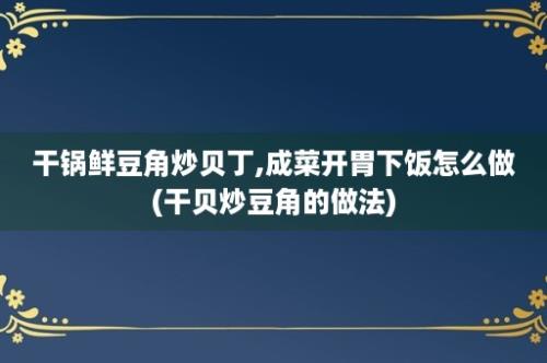 干锅鲜豆角炒贝丁,成菜开胃下饭怎么做(干贝炒豆角的做法)