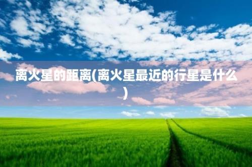 离火星的距离(离火星最近的行星是什么)