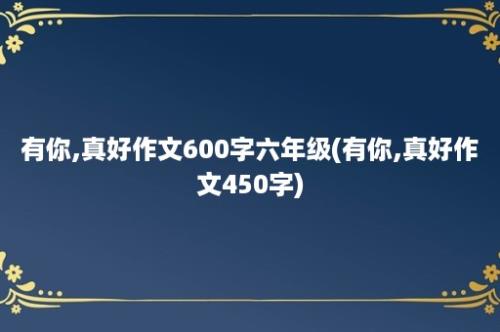 有你,真好作文600字六年级(有你,真好作文450字)