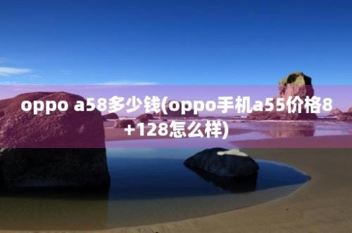 oppo a58多少钱(oppo手机a55价格8+128怎么样)