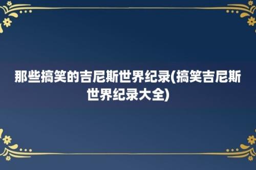 那些搞笑的吉尼斯世界纪录(搞笑吉尼斯世界纪录大全)