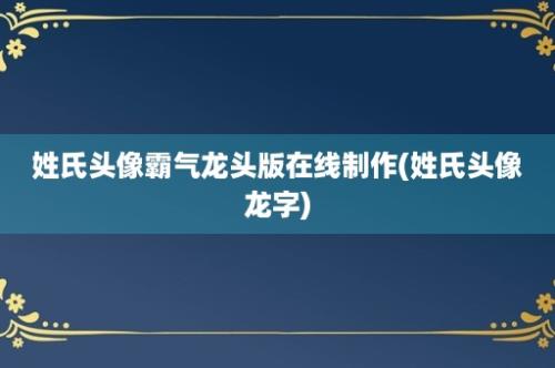 姓氏头像霸气龙头版在线制作(姓氏头像龙字)