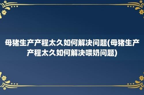 母猪生产产程太久如何解决问题(母猪生产产程太久如何解决喂奶问题)