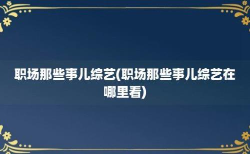 职场那些事儿综艺(职场那些事儿综艺在哪里看)