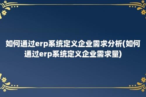 如何通过erp系统定义企业需求分析(如何通过erp系统定义企业需求量)