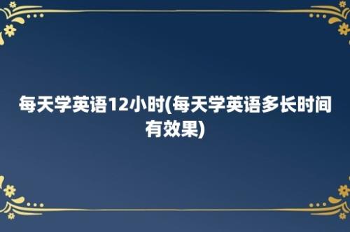 每天学英语12小时(每天学英语多长时间有效果)